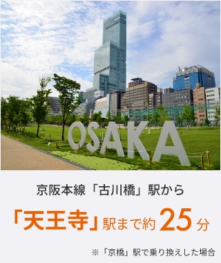 京阪本線「古川橋」駅から「天王寺」駅まで約25分 ※「京橋」駅で乗り換えした場合